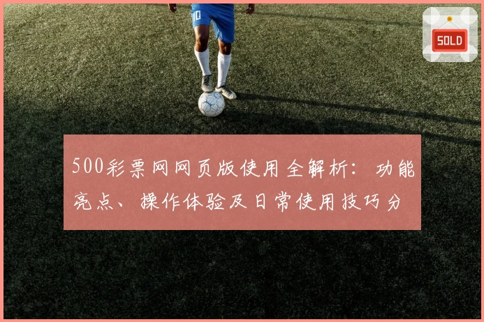 500彩票网网页版使用全解析：功能亮点、操作体验及日常使用技巧分享