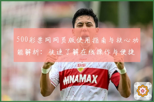 500彩票网网页版使用指南与核心功能解析：快速了解在线操作与便捷服务