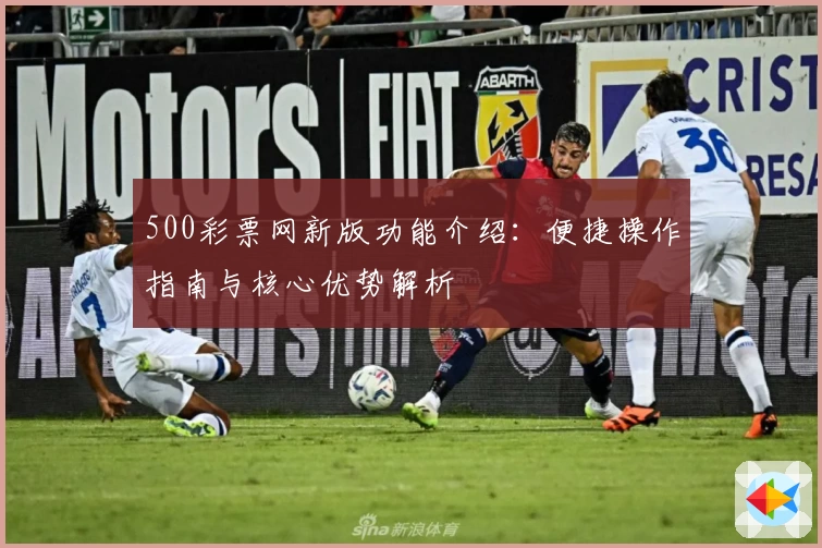 500彩票网新版功能介绍：便捷操作指南与核心优势解析