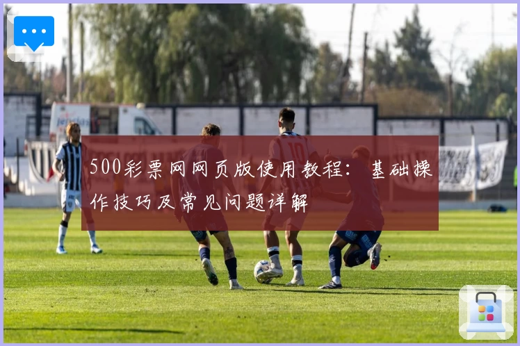 500彩票网网页版使用教程：基础操作技巧及常见问题详解