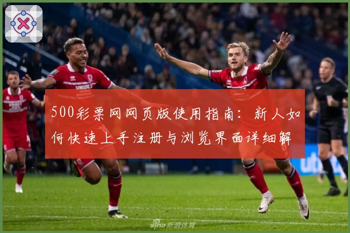 500彩票网网页版使用指南:新人如何快速上手注册与浏览界面详细解析