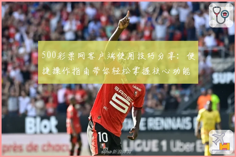 500彩票网客户端使用技巧分享：便捷操作指南带你轻松掌握核心功能
