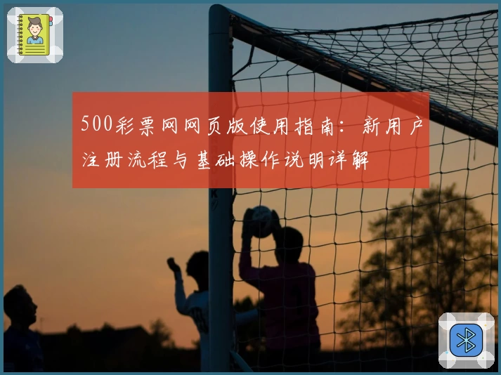 500彩票网网页版使用指南：新用户注册流程与基础操作说明详解