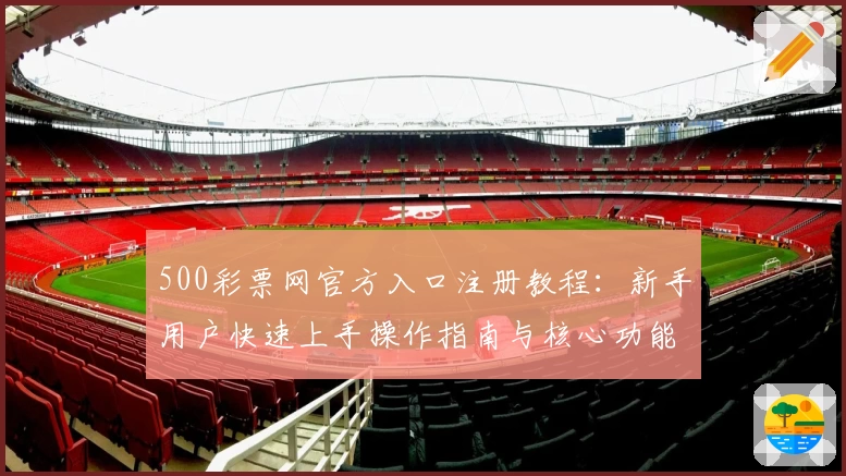 500彩票网官方入口注册教程：新手用户快速上手操作指南与核心功能解析