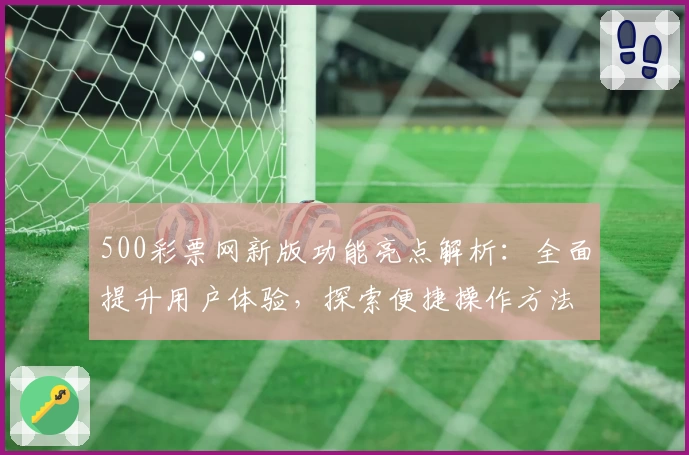 500彩票网新版功能亮点解析：全面提升用户体验，探索便捷操作方法