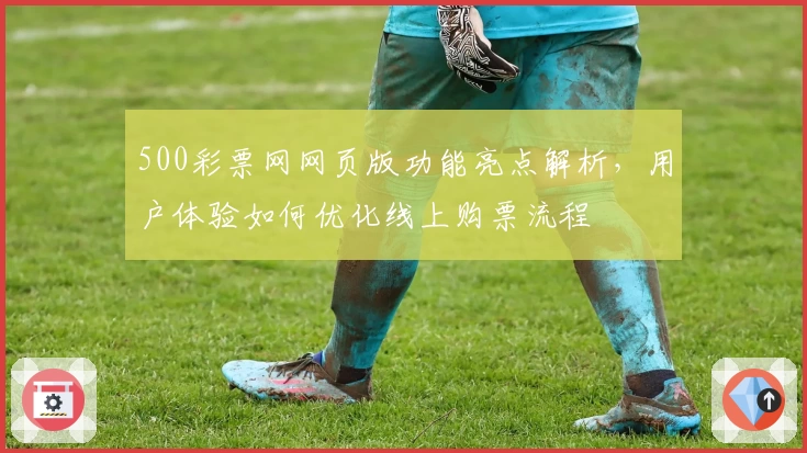 500彩票网网页版功能亮点解析，用户体验如何优化线上购票流程