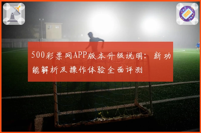500彩票网APP版本升级说明：新功能解析及操作体验全面评测