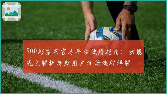 500彩票网官方平台使用指南：功能亮点解析与新用户注册流程详解