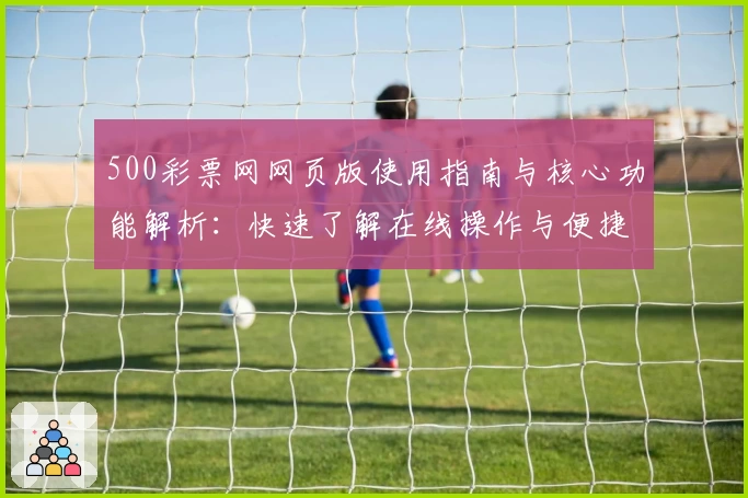 500彩票网网页版使用指南与核心功能解析：快速了解在线操作与便捷服务