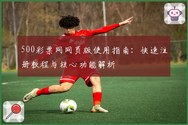 500彩票网网页版使用指南：快速注册教程与核心功能解析