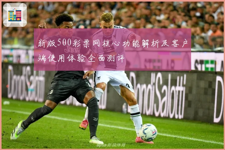 新版500彩票网核心功能解析及客户端使用体验全面测评