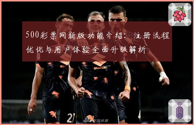 500彩票网新版功能介绍：注册流程优化与用户体验全面升级解析