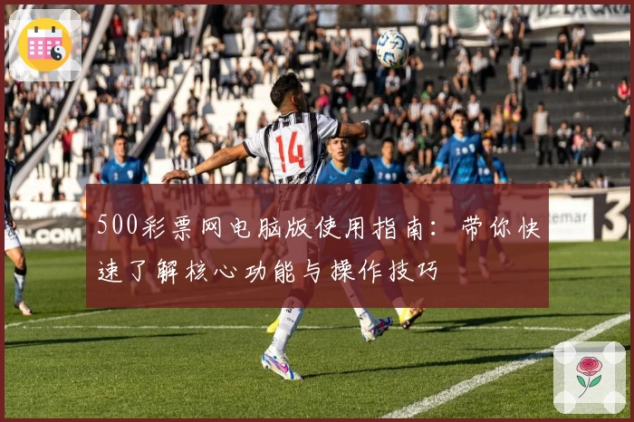 500彩票网电脑版使用指南：带你快速了解核心功能与操作技巧