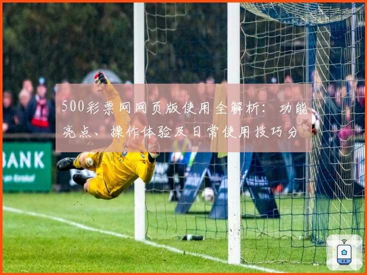 500彩票网网页版使用全解析：功能亮点、操作体验及日常使用技巧分享