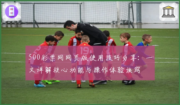500彩票网网页版使用技巧分享：一文详解核心功能与操作体验诀窍