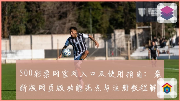 500彩票网官网入口及使用指南：最新版网页版功能亮点与注册教程解析