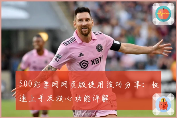 500彩票网网页版使用技巧分享：快速上手及核心功能详解