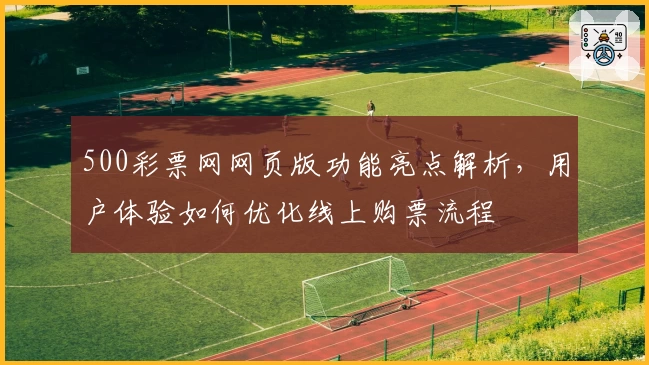 500彩票网网页版功能亮点解析，用户体验如何优化线上购票流程