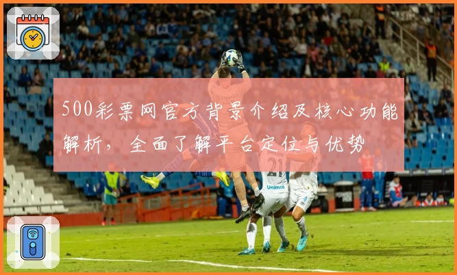 500彩票网官方背景介绍及核心功能解析，全面了解平台定位与优势