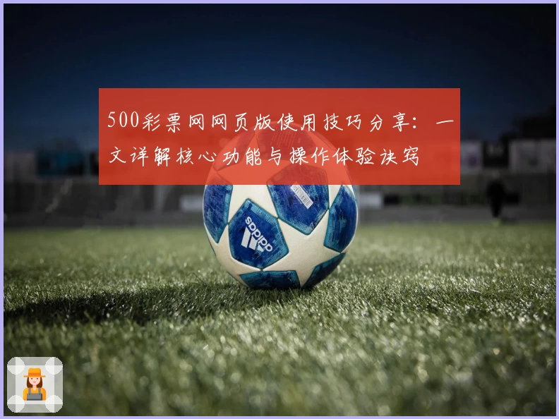 500彩票网网页版使用技巧分享：一文详解核心功能与操作体验诀窍