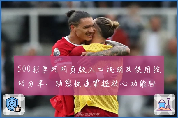 500彩票网网页版入口说明及使用技巧分享，助您快速掌握核心功能轻松上手