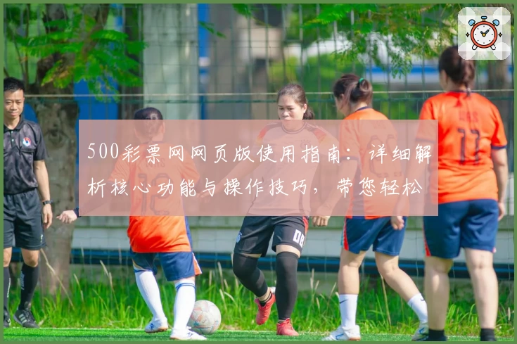 500彩票网网页版使用指南：详细解析核心功能与操作技巧，带您轻松掌握平台使用诀窍