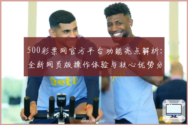 500彩票网官方平台功能亮点解析：全新网页版操作体验与核心优势分析