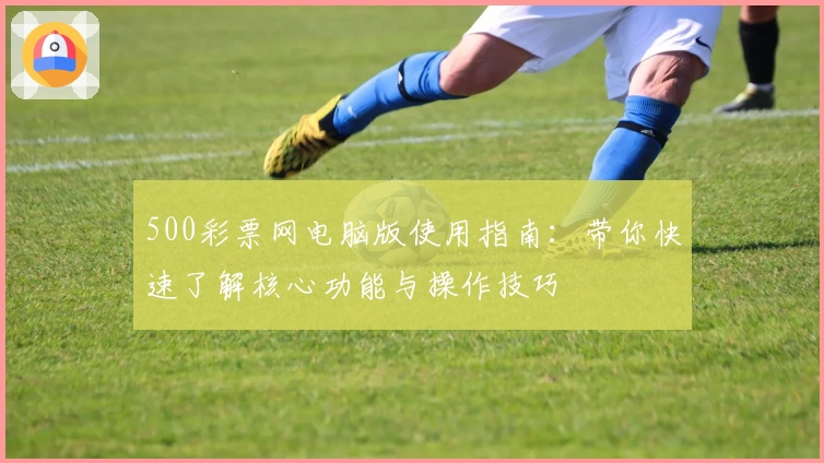 500彩票网电脑版使用指南：带你快速了解核心功能与操作技巧