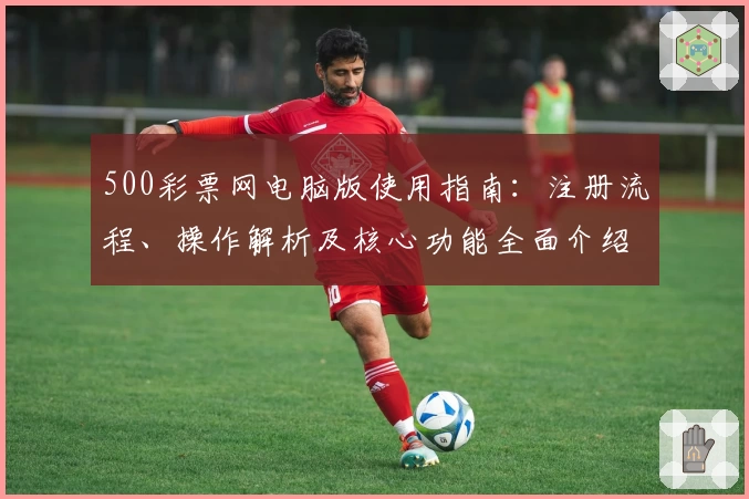 500彩票网电脑版使用指南：注册流程、操作解析及核心功能全面介绍