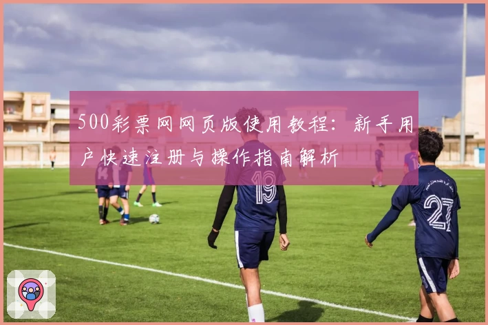 500彩票网网页版使用教程：新手用户快速注册与操作指南解析
