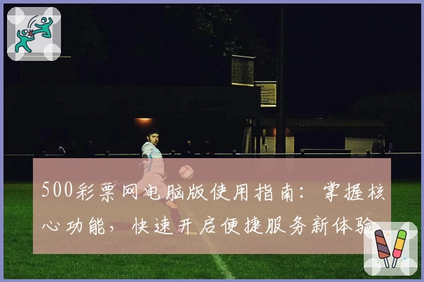 500彩票网电脑版使用指南：掌握核心功能，快速开启便捷服务新体验