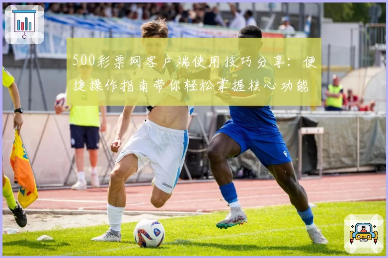 500彩票网客户端使用技巧分享：便捷操作指南带你轻松掌握核心功能