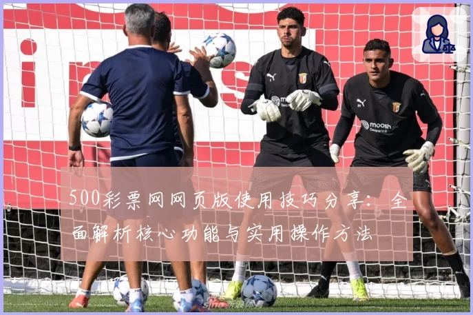 500彩票网网页版使用技巧分享：全面解析核心功能与实用操作方法