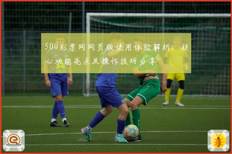 500彩票网网页版使用体验解析：核心功能亮点及操作技巧分享