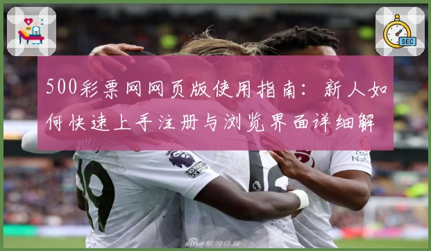 500彩票网网页版使用指南：新人如何快速上手注册与浏览界面详细解析