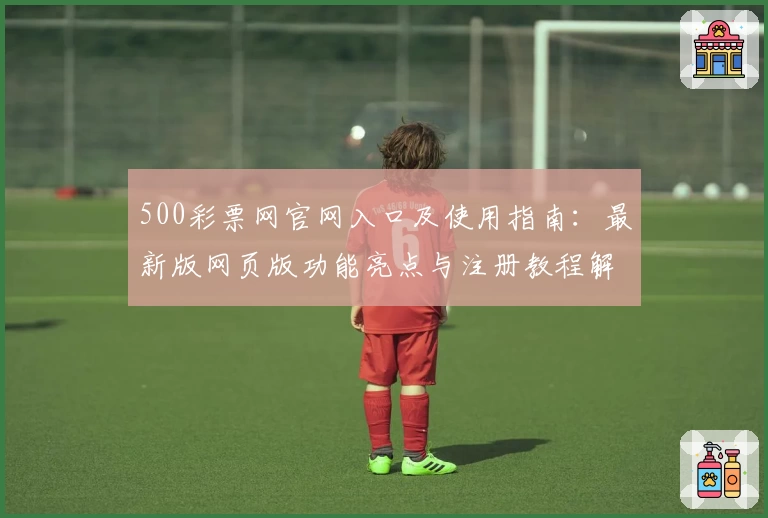 500彩票网官网入口及使用指南:最新版网页版功能亮点与注册教程解析