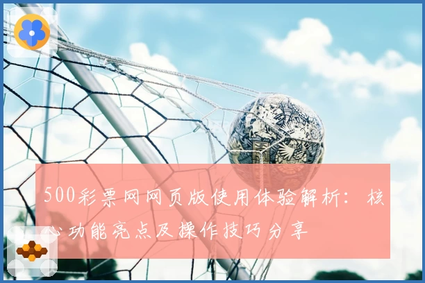 500彩票网网页版使用体验解析：核心功能亮点及操作技巧分享