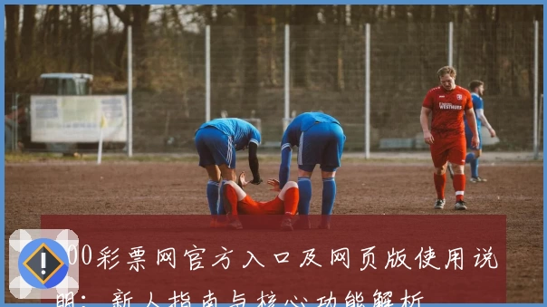 500彩票网官方入口及网页版使用说明：新人指南与核心功能解析